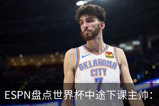 ESPN盘点世界杯中途下课主帅：拉穆奇上榜 洛佩特吉、车范根在列